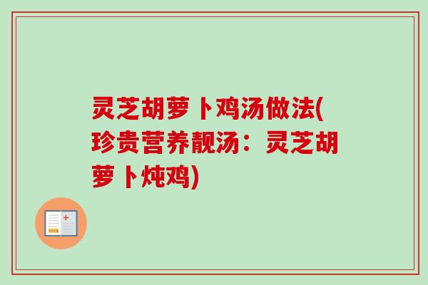 灵芝胡萝卜鸡汤做法(珍贵营养靓汤：灵芝胡萝卜炖鸡)