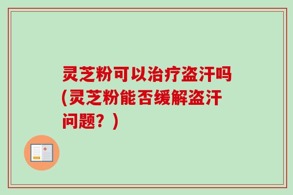 灵芝粉可以治疗盗汗吗(灵芝粉能否缓解盗汗问题？)