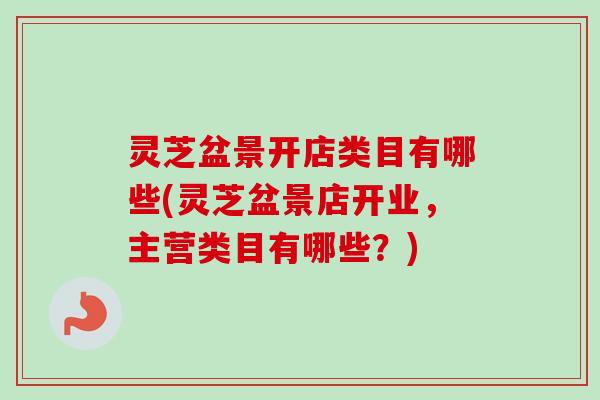 灵芝盆景开店类目有哪些(灵芝盆景店开业，主营类目有哪些？)