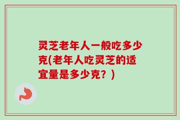 灵芝老年人一般吃多少克(老年人吃灵芝的适宜量是多少克?) 灵芝老年人一般吃多少克(老年人吃灵芝的适宜量是多少克?)