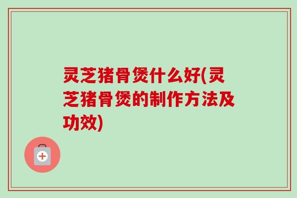 灵芝猪骨煲什么好(灵芝猪骨煲的制作方法及功效)