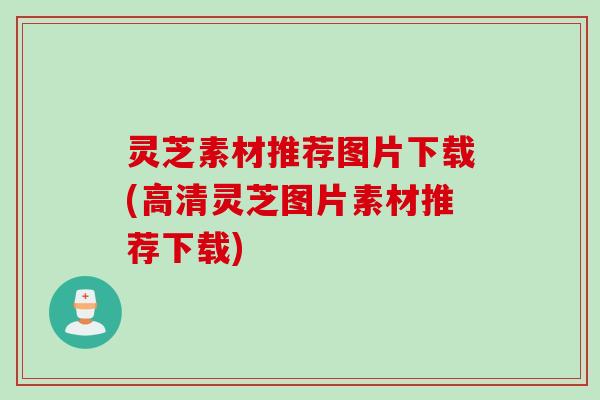 灵芝素材推荐图片下载(高清灵芝图片素材推荐下载) 灵芝素材推荐图片下载(高清灵芝图片素材推荐下载)