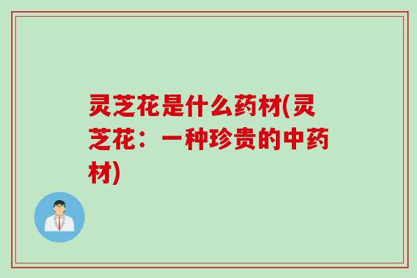 灵芝花是什么药材(灵芝花：一种珍贵的中药材)