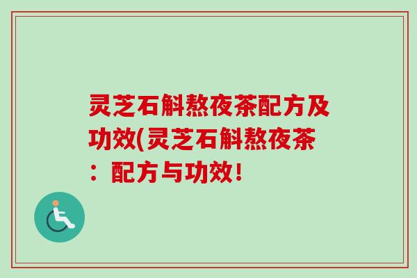 灵芝石斛熬夜茶配方及功效(灵芝石斛熬夜茶：配方与功效！