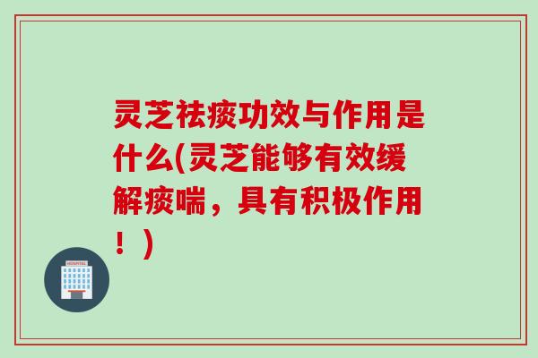 灵芝祛痰功效与作用是什么(灵芝能够有效缓解痰喘，具有积极作用！)
