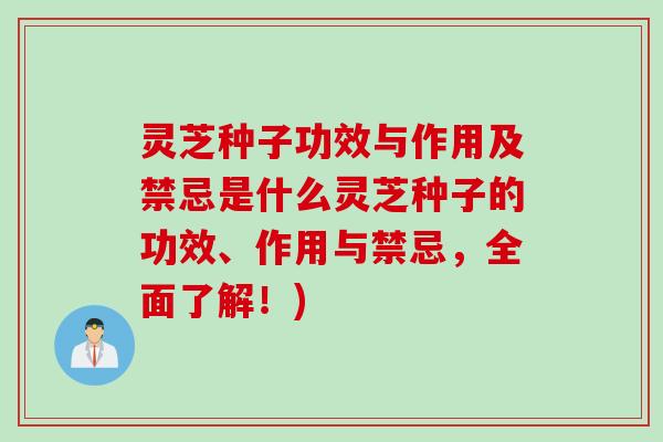 灵芝种子功效与作用及禁忌是什么灵芝种子的功效、作用与禁忌，全面了解！)