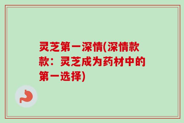 灵芝第一深情(深情款款：灵芝成为药材中的第一选择)