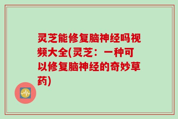 灵芝能修复脑吗视频大全(灵芝:一种可以修复脑的奇妙草药) 灵芝能修复脑吗视频大全(灵芝:一种可以修复脑的奇妙草药)