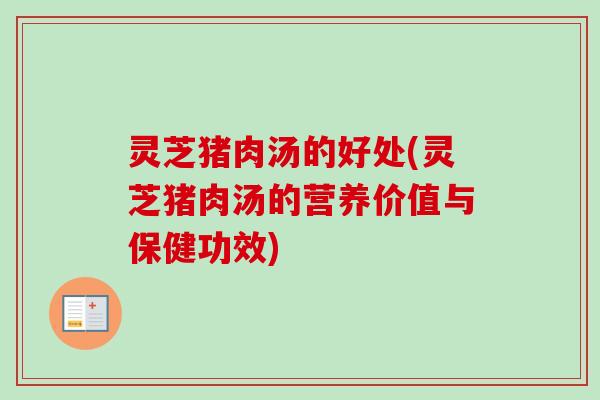灵芝猪肉汤的好处(灵芝猪肉汤的营养价值与保健功效)