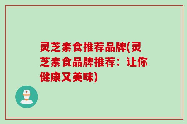 灵芝素食推荐品牌(灵芝素食品牌推荐：让你健康又美味)