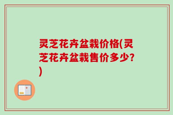 灵芝花卉盆栽价格(灵芝花卉盆栽售价多少？)