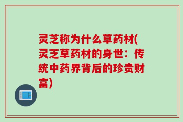 灵芝称为什么草药材(灵芝草药材的身世：传统中药界背后的珍贵财富)