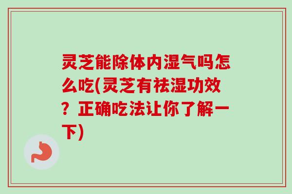 灵芝能除体内湿气吗怎么吃(灵芝有祛湿功效？正确吃法让你了解一下)