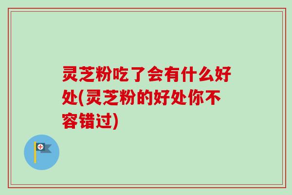 灵芝粉吃了会有什么好处(灵芝粉的好处你不容错过)