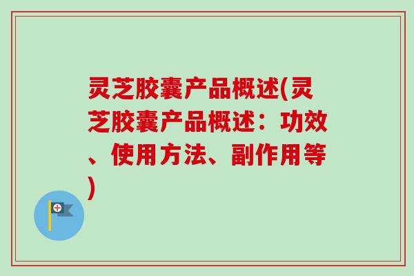 灵芝胶囊产品概述(灵芝胶囊产品概述：功效、使用方法、副作用等)
