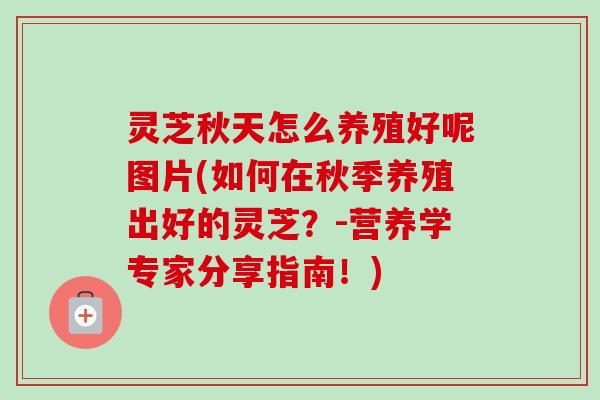 灵芝秋天怎么养殖好呢图片(如何在秋季养殖出好的灵芝？-营养学专家分享指南！)
