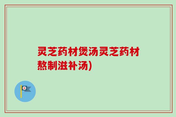 灵芝药材煲汤灵芝药材熬制滋补汤)