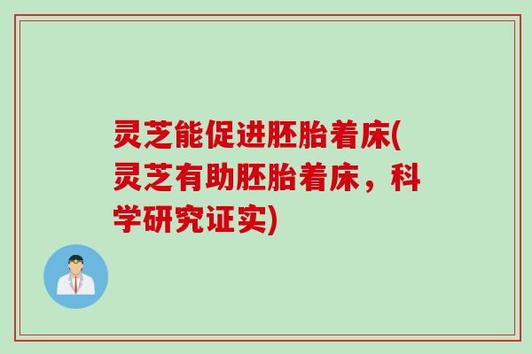 灵芝能促进胚胎着床(灵芝有助胚胎着床，科学研究证实)