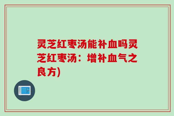 灵芝红枣汤能补血吗灵芝红枣汤：增补血气之良方)