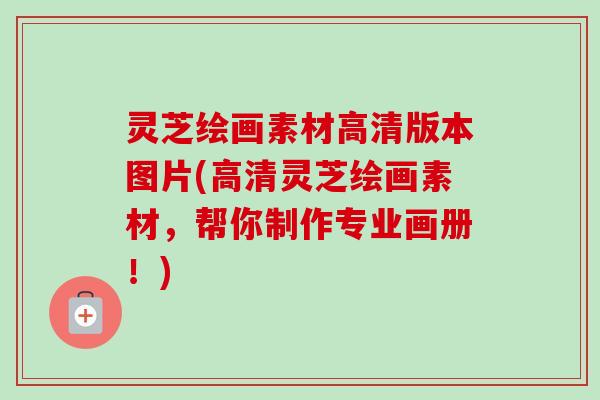 灵芝绘画素材高清版本图片(高清灵芝绘画素材，帮你制作专业画册！)