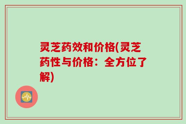 灵芝药效和价格(灵芝药性与价格：全方位了解)