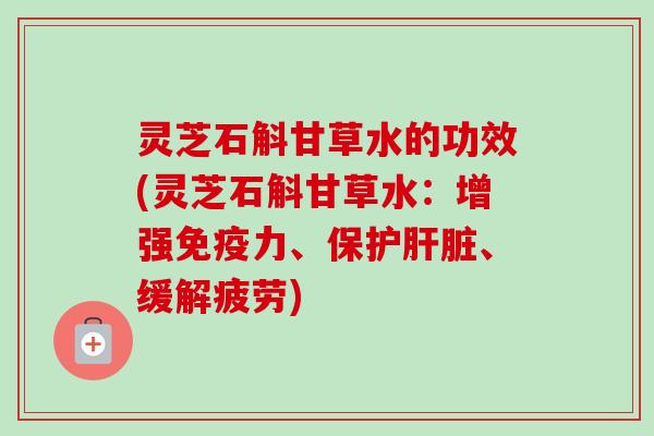 灵芝石斛甘草水的功效(灵芝石斛甘草水：增强免疫力、保护肝脏、缓解疲劳)