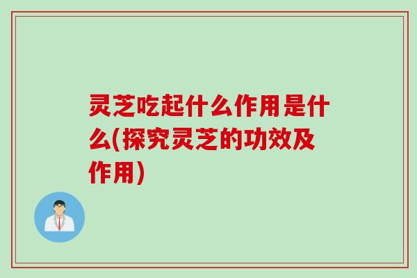 灵芝吃起什么作用是什么(探究灵芝的功效及作用)