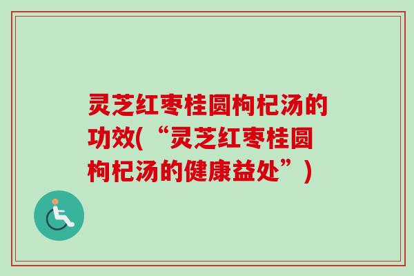 灵芝红枣桂圆枸杞汤的功效(“灵芝红枣桂圆枸杞汤的健康益处”)