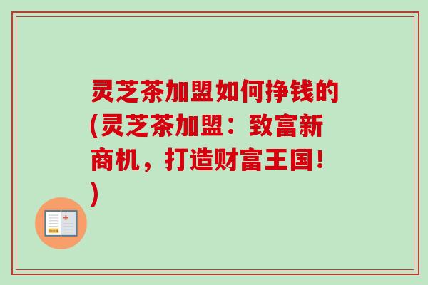 灵芝茶加盟如何挣钱的(灵芝茶加盟:致富新商机,打造财富王国!) 灵芝茶加盟如何挣钱的(灵芝茶加盟:致富新商机,打造财富王国!)