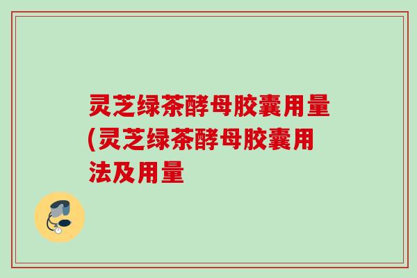 灵芝绿茶酵母胶囊用量(灵芝绿茶酵母胶囊用法及用量
