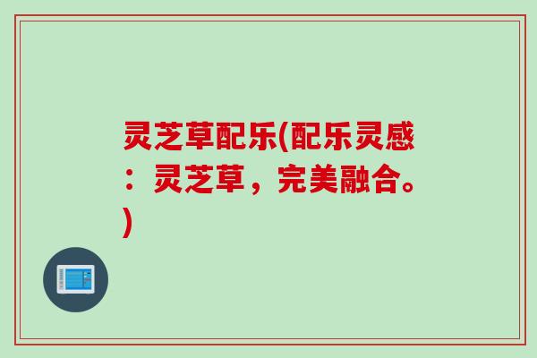 灵芝草配乐(配乐灵感：灵芝草，完美融合。)