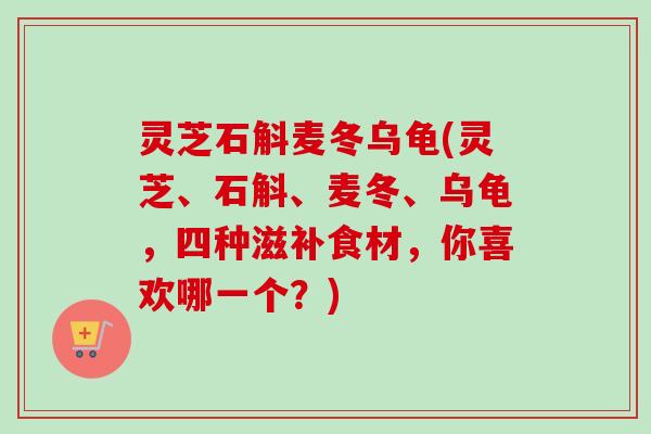 灵芝石斛麦冬乌龟(灵芝、石斛、麦冬、乌龟，四种滋补食材，你喜欢哪一个？)