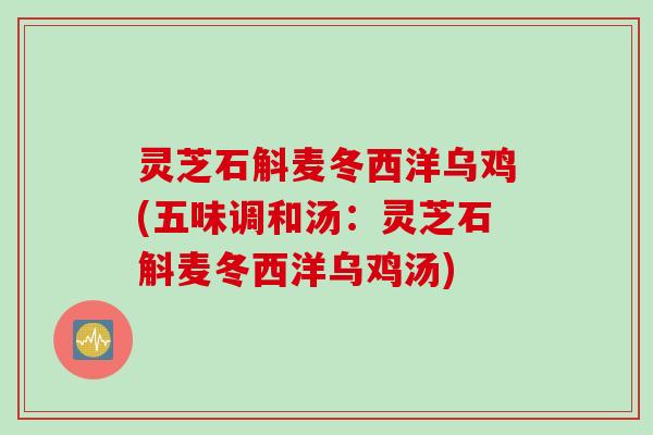 灵芝石斛麦冬西洋乌鸡(五味调和汤:灵芝石斛麦冬西洋乌鸡汤) 灵芝石斛麦冬西洋乌鸡(五味调和汤:灵芝石斛麦冬西洋乌鸡汤)