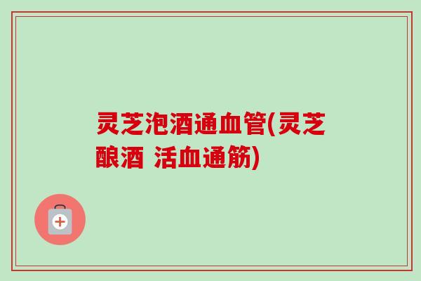 灵芝泡酒通血管(灵芝酿酒 活血通筋)