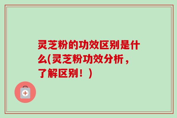灵芝粉的功效区别是什么(灵芝粉功效分析，了解区别！)