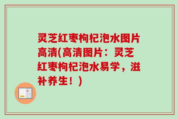 灵芝红枣枸杞泡水图片高清(高清图片：灵芝红枣枸杞泡水易学，滋补养生！)