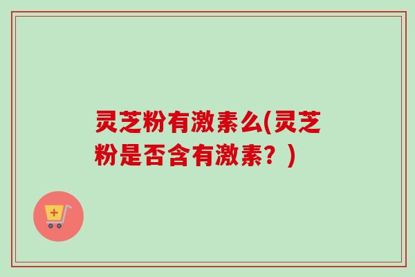 灵芝粉有激素么(灵芝粉是否含有激素？)