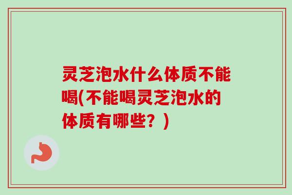 灵芝泡水什么体质不能喝(不能喝灵芝泡水的体质有哪些？)