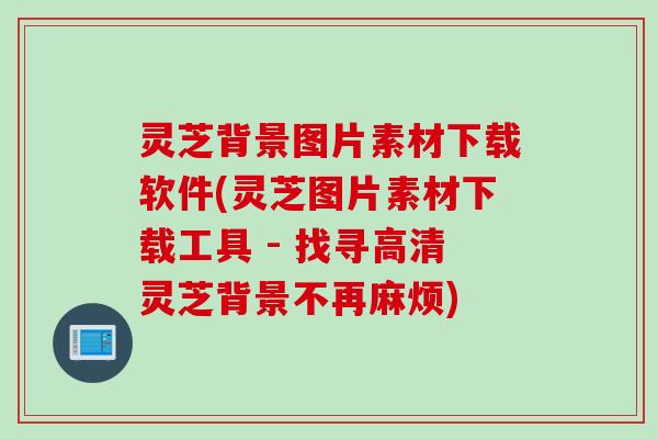 灵芝背景图片素材下载软件(灵芝图片素材下载工具 - 找寻高清灵芝背景不再麻烦)