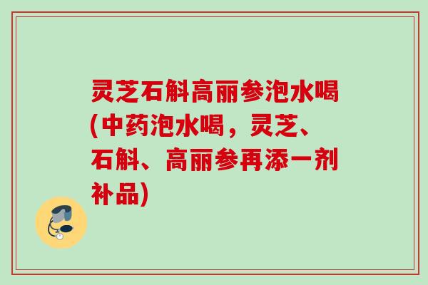 灵芝石斛高丽参泡水喝(中药泡水喝，灵芝、石斛、高丽参再添一剂补品)
