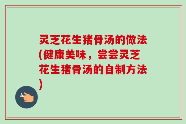 灵芝花生猪骨汤的做法(健康美味，尝尝灵芝花生猪骨汤的自制方法)