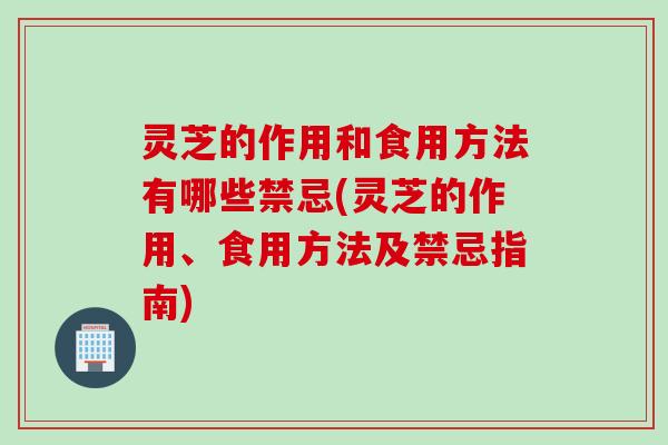 灵芝的作用和食用方法有哪些禁忌(灵芝的作用、食用方法及禁忌指南)