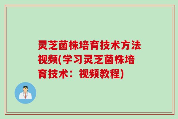 灵芝菌株培育技术方法视频(学习灵芝菌株培育技术：视频教程)
