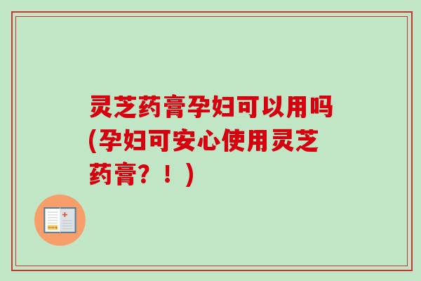 灵芝药膏孕妇可以用吗(孕妇可安心使用灵芝药膏？！)