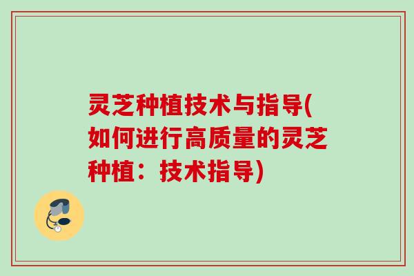 灵芝种植技术与指导(如何进行高质量的灵芝种植：技术指导)