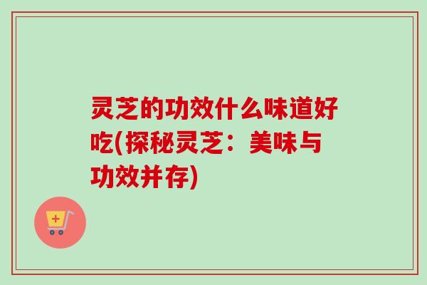灵芝的功效什么味道好吃(探秘灵芝：美味与功效并存)