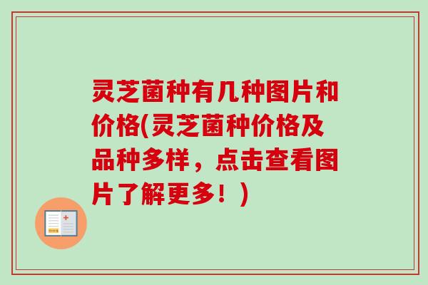 灵芝菌种有几种图片和价格(灵芝菌种价格及品种多样，点击查看图片了解更多！)