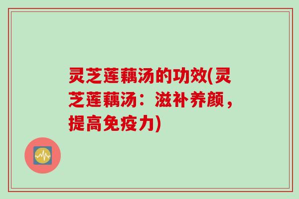 灵芝莲藕汤的功效(灵芝莲藕汤：滋补养颜，提高免疫力)