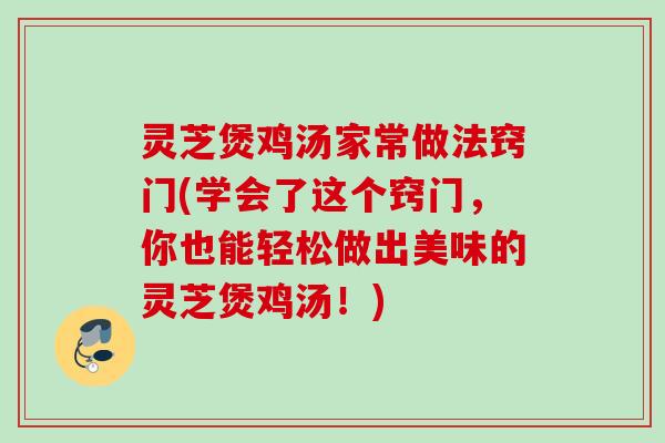 灵芝煲鸡汤家常做法窍门(学会了这个窍门，你也能轻松做出美味的灵芝煲鸡汤！)