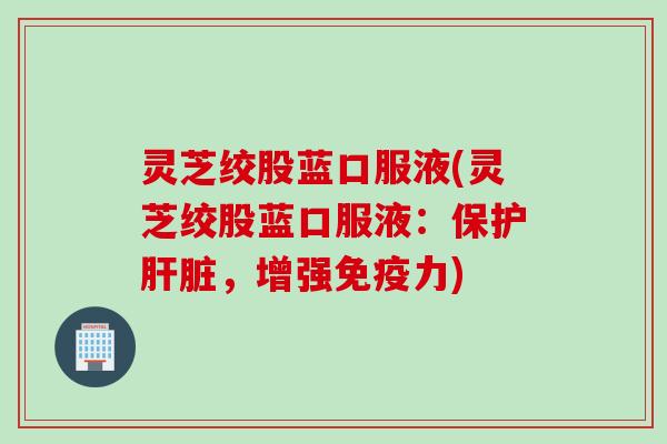 灵芝绞股蓝口服液(灵芝绞股蓝口服液：保护肝脏，增强免疫力)